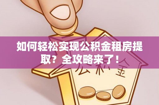 资阳如何轻松实现公积金租房提取？全攻略来了！