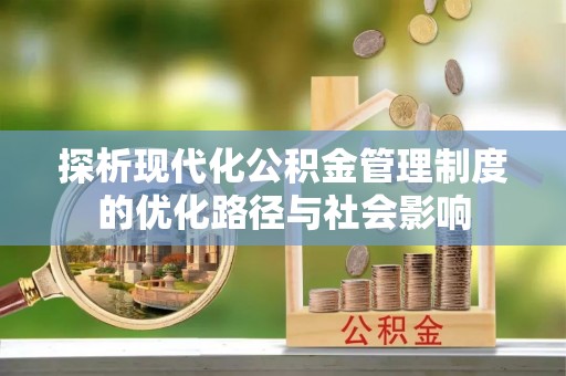 资阳探析现代化公积金管理制度的优化路径与社会影响