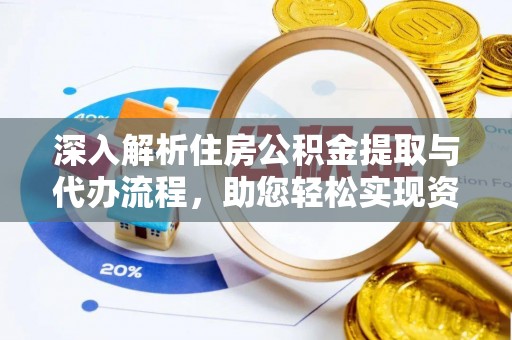 资阳深入解析住房公积金提取与代办流程，助您轻松实现资金利用最大化