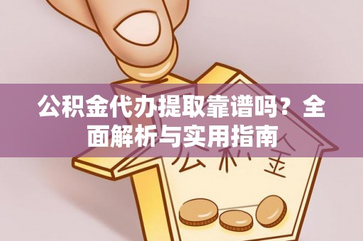 资阳公积金代办提取靠谱吗？全面解析与实用指南