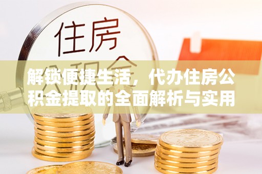 资阳解锁便捷生活，代办住房公积金提取的全面解析与实用指南