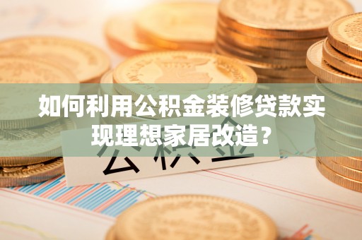 资阳如何利用公积金装修贷款实现理想家居改造？