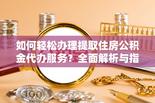 资阳如何轻松办理提取住房公积金代办服务？全面解析与指南