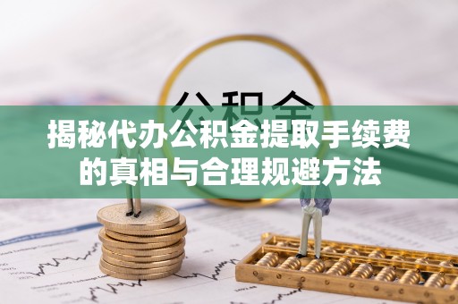 资阳揭秘代办公积金提取手续费的真相与合理规避方法
