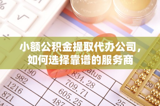 资阳小额公积金提取代办公司，如何选择靠谱的服务商