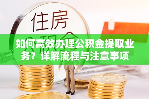 资阳如何高效办理公积金提取业务？详解流程与注意事项
