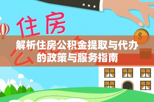 资阳解析住房公积金提取与代办的政策与服务指南