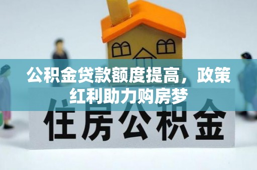 资阳公积金贷款额度提高，政策红利助力购房梦