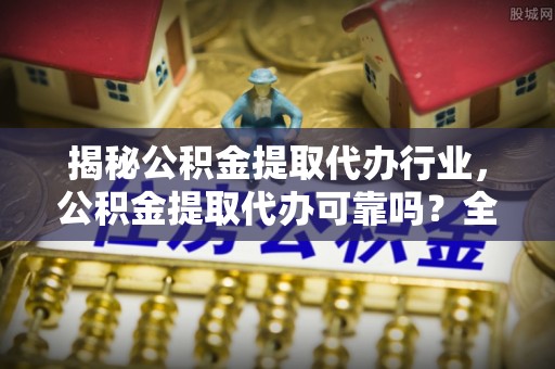 资阳揭秘公积金提取代办行业，公积金提取代办可靠吗？全面解析与风险规避