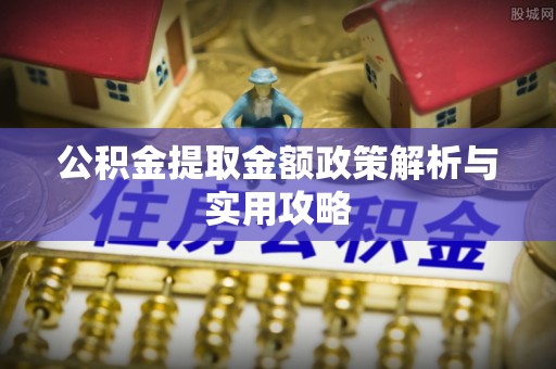 资阳公积金提取金额政策解析与实用攻略