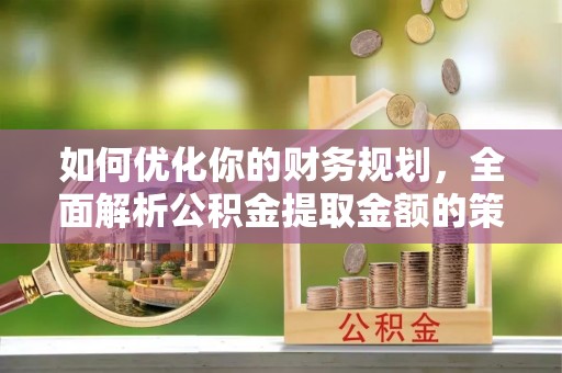 资阳如何优化你的财务规划，全面解析公积金提取金额的策略与技巧