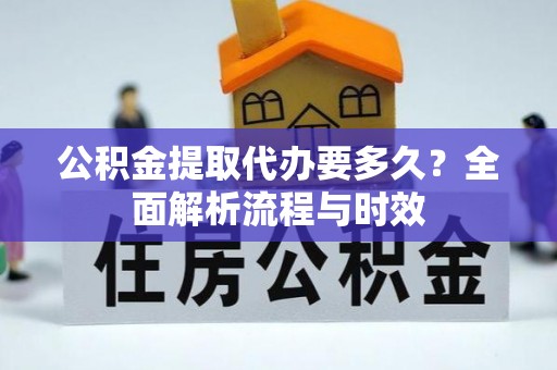 资阳公积金提取代办要多久？全面解析流程与时效