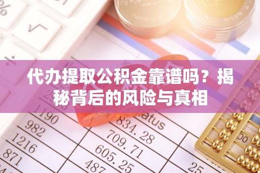 资阳代办提取公积金靠谱吗？揭秘背后的风险与真相
