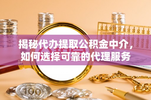 资阳揭秘代办提取公积金中介，如何选择可靠的代理服务