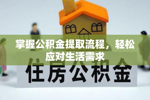 资阳掌握公积金提取流程，轻松应对生活需求
