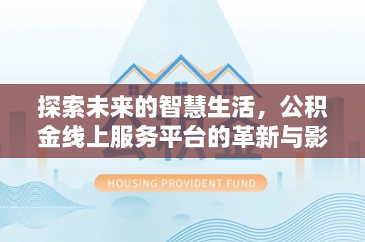 资阳探索未来的智慧生活，公积金线上服务平台的革新与影响