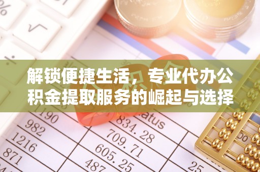 资阳解锁便捷生活，专业代办公积金提取服务的崛起与选择