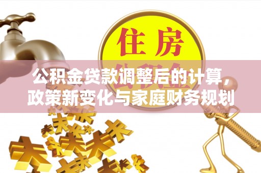 资阳公积金贷款调整后的计算，政策新变化与家庭财务规划