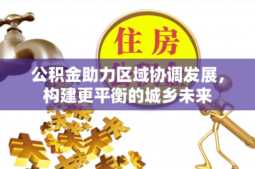 资阳公积金助力区域协调发展，构建更平衡的城乡未来
