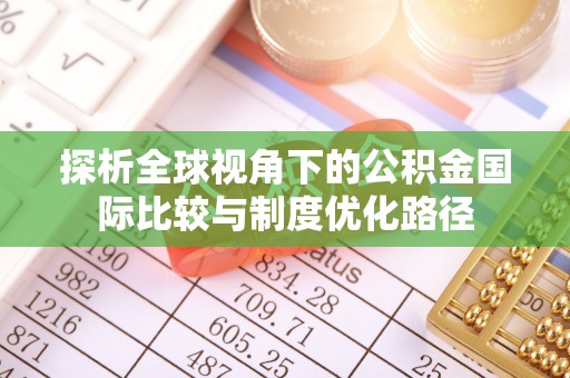 资阳探析全球视角下的公积金国际比较与制度优化路径