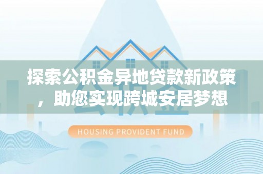 资阳探索公积金异地贷款新政策，助您实现跨城安居梦想