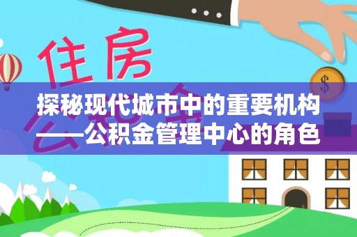 资阳探秘现代城市中的重要机构——公积金管理中心的角色与使命
