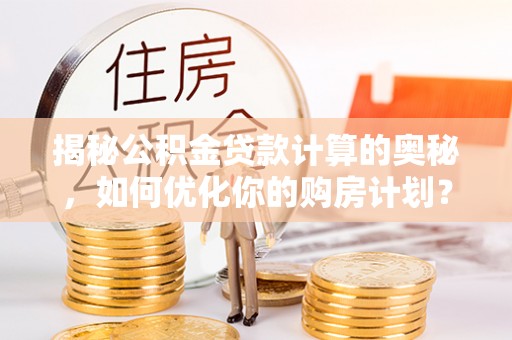 资阳揭秘公积金贷款计算的奥秘，如何优化你的购房计划？