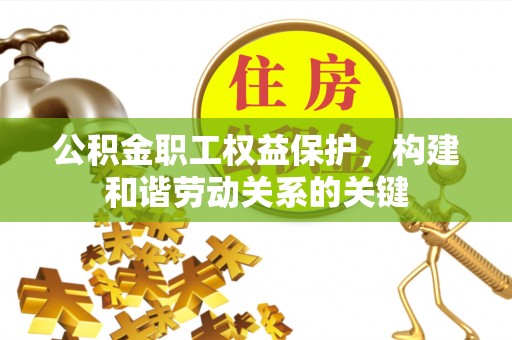 资阳公积金职工权益保护，构建和谐劳动关系的关键