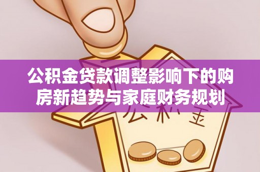 资阳公积金贷款调整影响下的购房新趋势与家庭财务规划