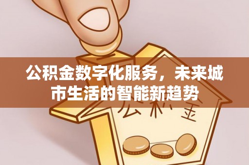 资阳公积金数字化服务，未来城市生活的智能新趋势