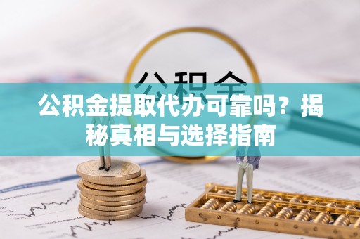 资阳公积金提取代办可靠吗？揭秘真相与选择指南