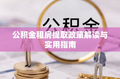 资阳公积金租房提取政策解读与实用指南