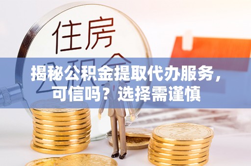 资阳揭秘公积金提取代办服务，可信吗？选择需谨慎