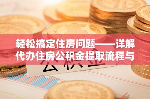 资阳轻松搞定住房问题——详解代办住房公积金提取流程与技巧