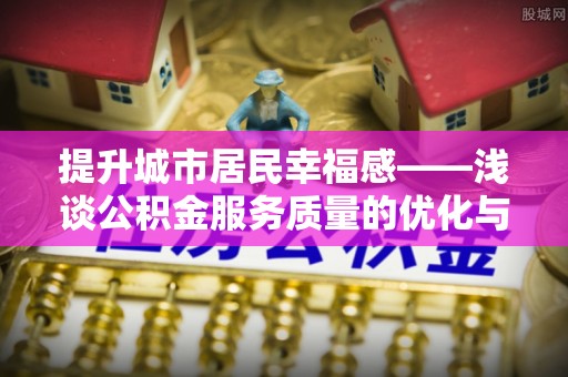 资阳提升城市居民幸福感——浅谈公积金服务质量的优化与未来