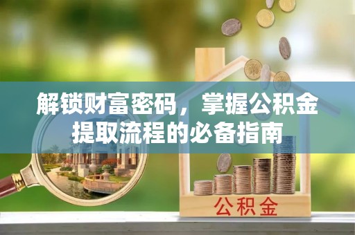 资阳解锁财富密码，掌握公积金提取流程的必备指南