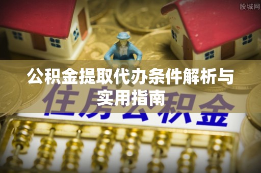 资阳公积金提取代办条件解析与实用指南