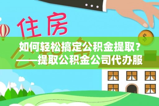 资阳如何轻松搞定公积金提取？——提取公积金公司代办服务全解析