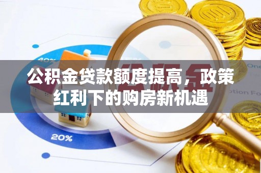 资阳公积金贷款额度提高，政策红利下的购房新机遇