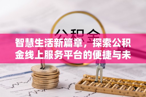 资阳智慧生活新篇章，探索公积金线上服务平台的便捷与未来