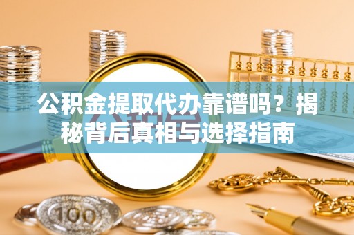 资阳公积金提取代办靠谱吗？揭秘背后真相与选择指南