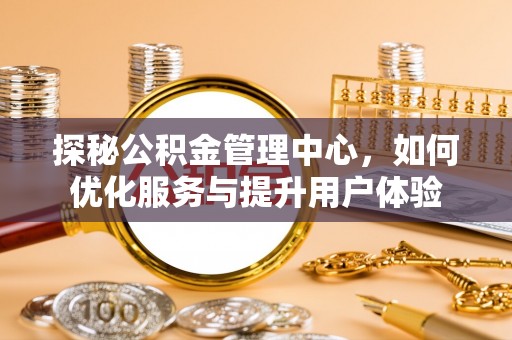 资阳探秘公积金管理中心，如何优化服务与提升用户体验