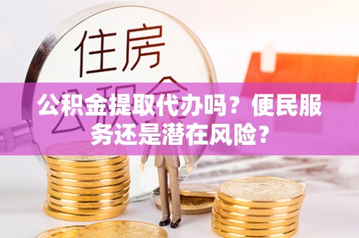 资阳公积金提取代办吗？便民服务还是潜在风险？