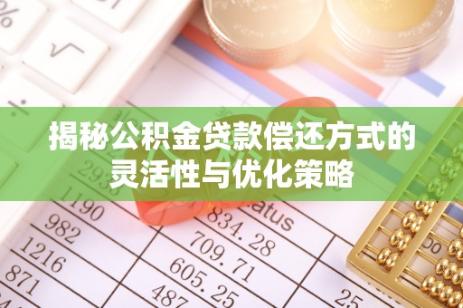资阳揭秘公积金贷款偿还方式的灵活性与优化策略