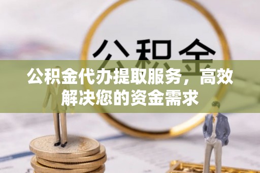 资阳公积金代办提取服务，高效解决您的资金需求