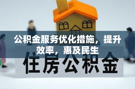 资阳公积金服务优化措施，提升效率，惠及民生