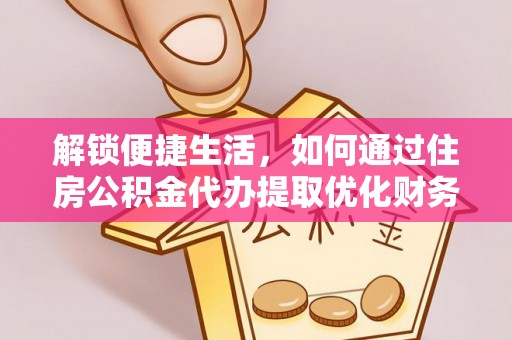 资阳解锁便捷生活，如何通过住房公积金代办提取优化财务规划
