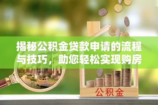 资阳揭秘公积金贷款申请的流程与技巧，助您轻松实现购房梦