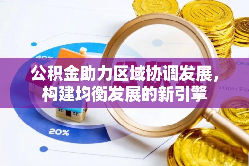 资阳公积金助力区域协调发展，构建均衡发展的新引擎