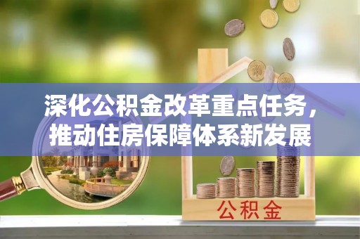 资阳深化公积金改革重点任务，推动住房保障体系新发展